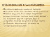 Происхождение фразеологизмов. По происхождению: «исконно русские» фразеологизмы противостоят «иностранным». Первые родились благодаря творчеству русского народа, русских писателей, вторые – это творения других народов, других литератур. Иногда выделяют третью группу устойчивых выражений, называя их 