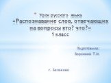 Урок русского языка «Распознавание слов, отвечающих на вопросы кто? что?» 1 класс. Подготовила: Воронина Т.И. г. Балаково