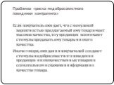 Проблема «риска недобросовестного поведения контрагента». Если покупатель ожидает, что с ненулевой вероятностью предлагаемый ему товар имеет высокое качество, то у продавцов возникают стимулы продавать ему товары низкого качества. Иначе говоря, ожидания покупателей создают стимулы недобросовестного 