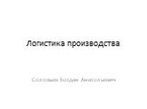 Логистика производства. Соловьев Богдан Анатольевич