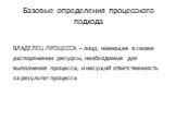 ВЛАДЕЛЕЦ ПРОЦЕССА – лицо, имеющее в своем распоряжении ресурсы, необходимые для выполнения процесса, и несущий ответственность за результат процесса