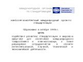 наиболее компетентный международный орган по стандартизации Образована в октябре 1946 г. цель: содействие развитию стандартизации в мировом масштабе для облегчения международного товарообмена и взаимопомощи, а также расширения сотрудничества в области интеллектуальной, научной, технической и экономи