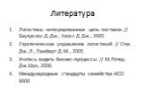 Литература. Логистика: интегрированная цепь поставок // Бауэрсокс Д.Дж., Клосс Д.Дж., 2005 Стратегическое управление логистикой // Сток Дж.,Р., Ламберт Д.М., 2005 Учитесь видеть бизнес-процессы // М.Ротер, Дж.Шук, 2006 Международные стандарты семейства ИСО 9000