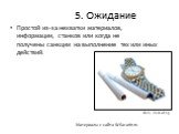 5. Ожидание. Простой из-за нехватки материалов, информации, станков или когда не получены санкции на выполнение тех или иных действий.