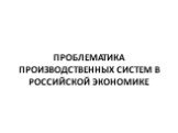 ПРОБЛЕМАТИКА ПРОИЗВОДСТВЕННЫХ СИСТЕМ В РОССИЙСКОЙ ЭКОНОМИКЕ