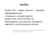 Канбан. Канбан (яп. – бирка, значок) – средство информирования, с помощью которого дается разрешение или указание на производство или изъятие (передачу) изделий в вытягивающей системе