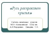 «Русь расправляет крылья». Учитель начальных классов МОУ «Богашевская СОШ им. А.И.Фёдорова»: Свищёва Т.Н.