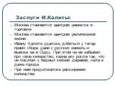 Заслуги И.Калиты: Москва становится центром ремесла и торговли Москва становится центром религиозной жизни Ивану Калите удалось добиться у татар право сбора дани с русских земель и вывоза ее в Орду. При этом он не забывал про свое княжество, казна его росла так, что он покупал у бедных князей деревн