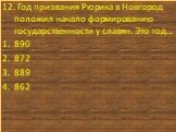 12. Год призвания Рюрика в Новгород положил начало формированию государственности у славян. Это год… 890 872 889 862