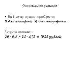 Оптимальное решение. На 1 сотку нужно приобрести: 0,4 кг аммофоса; 4,75 кг нитрофоски. Затраты составят : 20 · 0,4 + 15 · 4,75 = 79,25 (рублей)