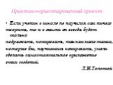 Если ученик в школе не научился сам ничего творить, то и в жизни он всегда будет только подражать, копировать, так как мало таких, которые бы, научившись копировать, умели сделать самостоятельное приложение этих сведений. Л.Н.Толстой