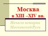 Москва в XIII –XIV вв. Начало истории Московской Руси