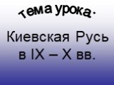 тема урока: Киевская Русь в IX – X вв.