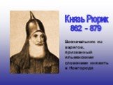 Князь Рюрик 862 - 879. Военачальник из варягов, призванный ильменскими словенами княжить в Новгороде