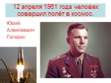 12 апреля 1961 года человек совершил полёт в космос. Юрий Алексеевич Гагарин