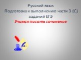 Русский язык Подготовка к выполнению части 3 (С) заданий ЕГЭ Учимся писать сочинение