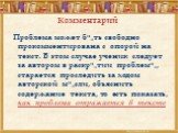 Проблема может быть свободно прокомментирована с опорой на текст. В этом случае ученик следует за автором в раскрытии проблемы, старается проследить за ходом авторской мысли, объяснить содержание текста, то есть показать, как проблема отражается в тексте