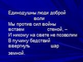 Единодушны люди доброй воли Мы против сил войны встаем стеной, – И никому на свете не позволим В пучину бедствий ввергнуть шар земной.