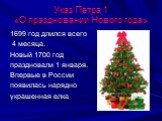 Указ Петра 1 «О праздновании Нового года». 1699 год длился всего 4 месяца. Новый 1700 год праздновали 1 января. Впервые в России появилась нарядно украшенная елка