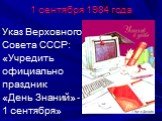 1 сентября 1984 года. Указ Верховного Совета СССР: «Учредить официально праздник «День Знаний» - 1 сентября»