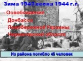Зима 1943 весна 1944 г.г. Из района погибло 45 человек. Донбасса. Черниговской области. Левобережной Украины