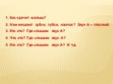 Как кричит малыш? 2. Нам мешают зубки, губки, язычок? Звук А – гласный. 3. Кто это? Где слышим звук А? 4. Что это? Где слышим звук А? 5. Кто это? Где слышим звук А? И т.д.