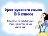 Урок русского языка В 6 классе. Гласные в суффиксах Существительных -ек и -ик
