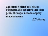 Заберите у меня все, чем я обладаю. Но оставьте мне мою речь. И скоро я снова обрету все, что имел. Д.Уэбстер