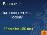 Разное 1: Год основания МЧС России? 27 декабря 1990 года