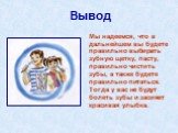 Вывод. Мы надеемся, что в дальнейшем вы будете правильно выбирать зубную щетку, пасту, правильно чистить зубы, а также будете правильно питаться. Тогда у вас не будут болеть зубы и засияет красивая улыбка.