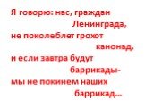Я говорю: нас, граждан Ленинграда, не поколеблет грохот канонад, и если завтра будут баррикады- мы не покинем наших баррикад…