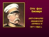 Отто фон Бисмарк рейхсканцлер германской империи в 1871-1890 г.