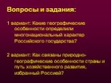 Вопросы и задания: 1 вариант: Какие географические особенности определили многонациональный характер Российского государства? 2 вариант: Как связаны природно-географические особенности страны и путь хозяйственного развития, избранный Россией?