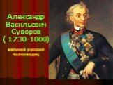 Александр Васильевич Суворов ( 1730 -1800) великий русский полководец