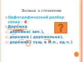 Запиши в справочник. Орфографический разбор слова - 6 Дорожка дорожка( зап.), дорожка ( дороженька), дорожка	( сущ. в И.п., ед.ч.)