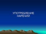 УПОТРЕБЛЕНИЕ НАРЕЧИЙ