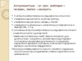 Антропометрия - от греч. anthropos –человек, metreo – измерять. К антропометрическим исследованиям относятся: измерение окружности грудной клетки, измерение окружности головы у детей измерение продольных и поперечных размеров таза в акушерстве, и т.д. К основным антропометрическим исследованиям отно