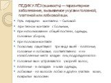 ПЕДИКУЛЁЗ (вшивость) — паразитарное заболевание, вызываемое укусами головной, платяной или лобковой вши. Путь передачи: контактно – бытовой: при тесном контакте с больным, при использовании общей постели, одежды, головных уборов, при половом контакте. Поскольку существуют три вида вшей - платяные, г