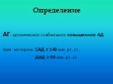 Определение. АГ- хроническое стабильное повышенное АД при котором САД ≥ 140 мм. рт. ст. ДАД ≥ 90 мм. рт. ст.