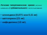 Лечение гипертонических кризов можно начинать с сублингвального использования клонедина (0,075 или 0,15 мг) каптоприла (25 мг) нифедипина (10 мг).