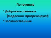 По течению. Доброкачественные (медленно прогрессируют) Злокачественные