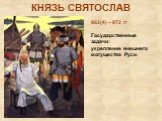 КНЯЗЬ СВЯТОСЛАВ. 962(4) – 972 гг Государственные задачи: укрепление внешнего могущества Руси.