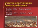 Участие ополченцев в боевых действиях. 2 ноября 1812 г. – битва за деревню Смоляны. 15 ноября 1812 г. – сражение у города Борисова.