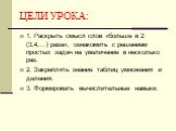 ЦЕЛИ УРОКА: 1. Раскрыть смысл слов «больше в 2 (3,4,…) раза», ознакомить с решением простых задач на увеличение в несколько раз. 2. Закреплять знание таблиц умножения и деления. 3. Формировать вычислительные навыки.