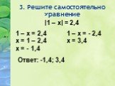 3. Решите самостоятельно уравнение. |1 – х| = 2,4. 1 – х = 2,4 х = 1 – 2,4 х = - 1,4. 1 – х = - 2,4 х = 3,4 Ответ: -1,4; 3,4