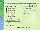 5. Решение двойных неравенств. 0 < 4х +2 ≤ 6 1. 4х + 2 > 0 х > - 0,5 4х + 2 > 0 4х + 2 ≤ 6 2. 4х + 2 ≤ 6 х ≤ 1 х -0,5 1 -0,5 < х ≤ 1 -2 < 4х ≤ 6-2 -2 < 4х ≤ 4 | -2 | :4 Ответ: -0,5 < х ≤ 1