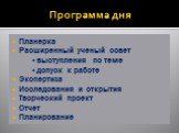 Программа дня. Планерка Расширенный ученый совет ▪ выступления по теме ▪ допуск к работе Экспертиза Исследования и открытия Творческий проект Отчет Планирование