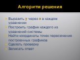 Алгоритм решения. Выразить y через x в каждом уравнении Построить график каждого из уравнений системы Найти координаты точек пересечения построенных графиков Сделать проверку Записать ответ