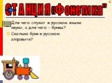 СТАНЦИЯ «Фонетика". Для чего служат в русском языке звуки, а для чего – буквы? Сколько букв в русском алфавите?