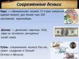 Современные деньги. Е́вро — официальная валюта 17 стран «еврозоны»; единая валюта для более чем 320 миллионов европейцев. До́ллар — денежная единица США, одна из основных резервных валют мира. Рубль- современная валюта России, имеет хождение в Южной Осетии и Абхазии.